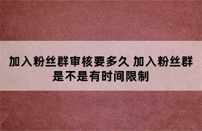 加入粉丝群审核要多久 加入粉丝群是不是有时间限制